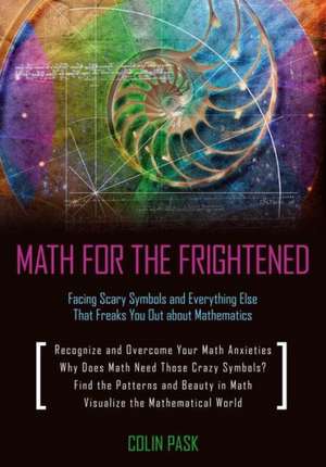 Math for the Frightened: Facing Scary Symbols and Everything Else That Freaks You Out about Mathematics de Colin Pask