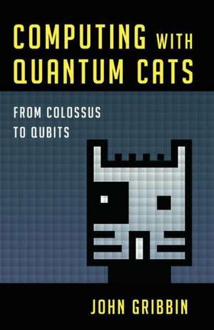 Computing with Quantum Cats: From Colossus to Qubits de John PhD Gribbin