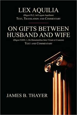 Lex Aquilia (Digest Ix,2, Ad Legum Aquiliam): Text, Translation and Commentary. on Gifts Between Husband and Wife (Digest XXIV, 1, de Donationibus Int de James B. Thayer