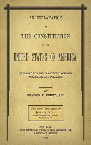 An Explanation of the Constitution of the United States of America Prepared for Use in Catholic Schools, Academies, and Colleges de Francis T. Furey