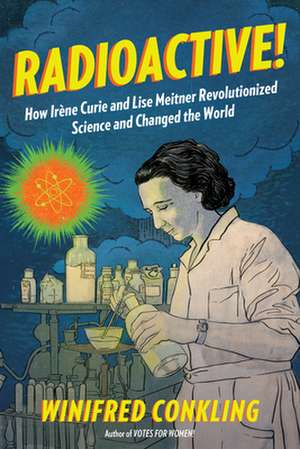 Radioactive!: How Irene Curie and Lise Meitner Revolutionized Science and Changed the World de Winifred Conkling