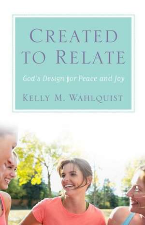 Created to Relate: God's Design for Peace and Joy de Kelly M. Wahlquist