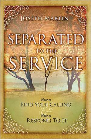 Separated to the Service: How to Find Your Calling & How to Respond to It de Joseph Martin