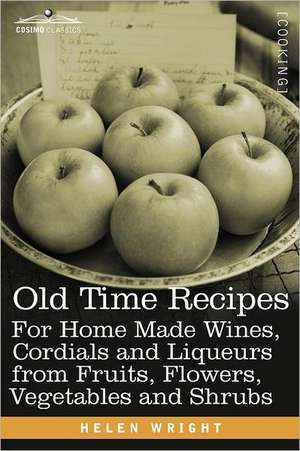 Old Time Recipes for Home Made Wines, Cordials and Liqueurs from Fruits, Flowers, Vegetables and Shrubs de Helen Wright