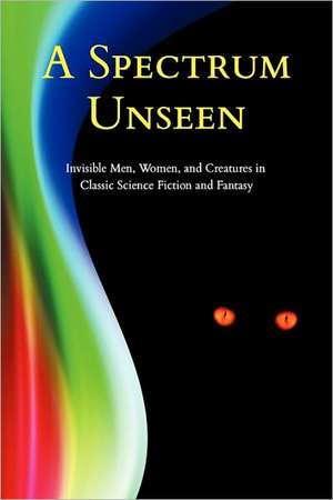 A Spectrum Unseen: Invisible Men, Women, and Creatures in Classic Science Fiction and Fantasy de Chad Arment