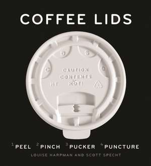 Coffee Lids: Peel, Pinch, Pucker, Puncture (a Design and Field Guide from the World's Largest Collection of Disposable Coffee Lids) de Louise Harpman