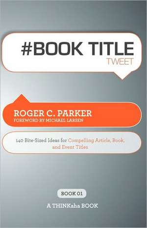 # Book Title Tweet Book01: 140 Bite-Sized Ideas for Compelling Article, Book, and Event Titles de Roger C. Parker