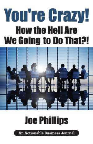 You're Crazy! How the Hell Are We Going to Do That?! de Joe Phillips