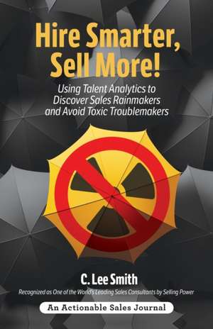 Hire Smarter, Sell More!: Using Talent Analytics to Discover Sales Rainmakers and Avoid Toxic Troublemakers de C. Lee Smith