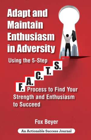 Adapt And Maintain Enthusiasm In Adversity: Using The 5-Step F.A.C.TS. Process To Find Your Strength And Enthusiasm To Succeed de Fox Beyer