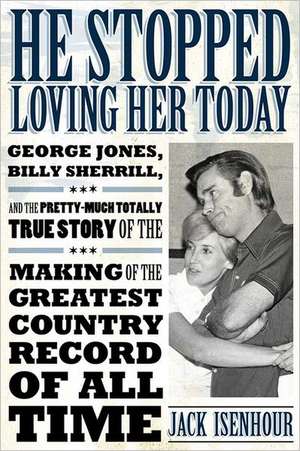 He Stopped Loving Her Today: George Jones, Billy Sherrill, and the Pretty-Much Totally True Story of the Making of the Greatest Country Record of A de Jack Isenhour