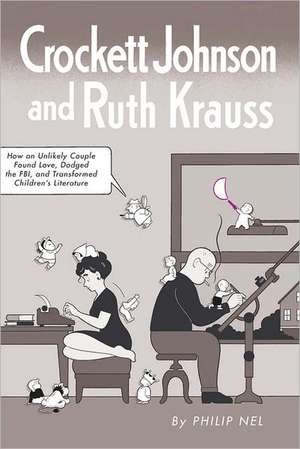 Crockett Johnson and Ruth Krauss: How an Unlikely Couple Found Love, Dodged the FBI, and Transformed Children's Literature de Philip Nel