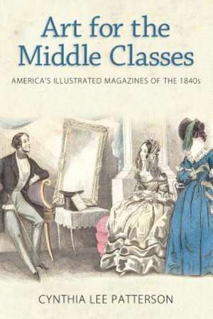 Art for the Middle Classes: America's Illustrated Magazines of the 1840s de Cynthia Lee Patterson