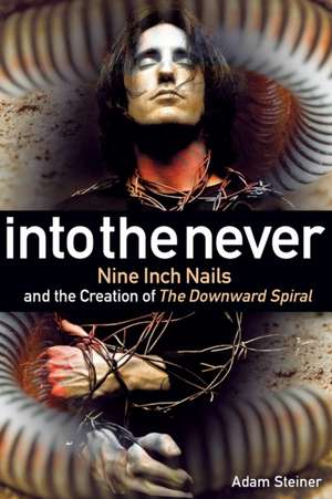 Into The Never: Nine Inch Nails And The Creation Of The Downward Spiral de Adam Steiner