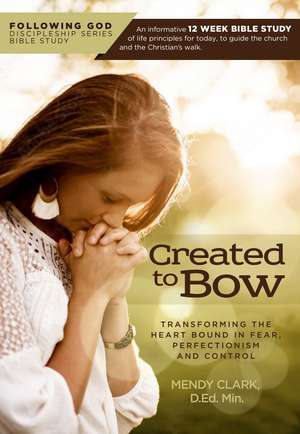 Following God Created to Bow: Transforming the Heart Bound in Fear, Perfectionism and Control de Mendy Clark D.Ed. Min.