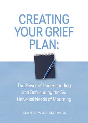 Creating Your Grief Plan: The Power of Understanding and Befriending the Six Universal Needs of Mourning de Alan Wolfelt
