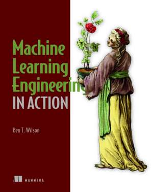 Machine Learning Engineering in Action de Ben Wilson