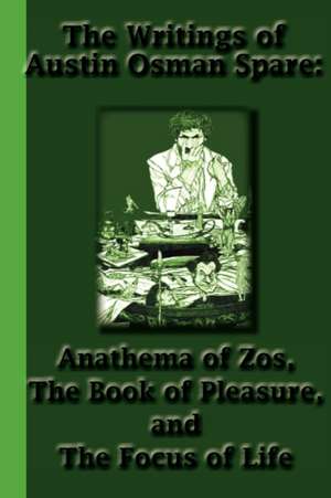 The Writings of Austin Osman Spare: Anathema of Zos, the Book of Pleasure, and the Focus of Life de Spare, Austin Osman