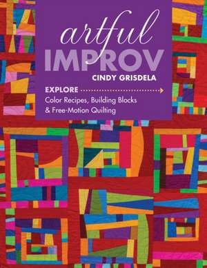 Artful Improv: Explore Color Recipes, Building Blocks & Free-Motion Quilting de Cindy Grisdela