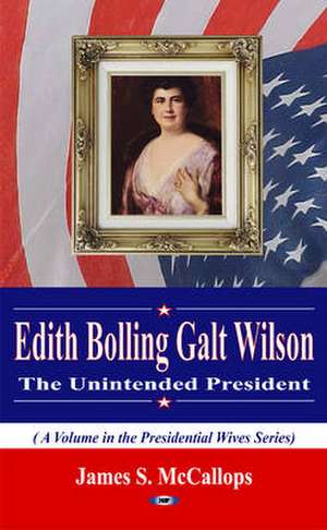 Edith Bolling Galt Wilson the Unintended President de James S McCallops