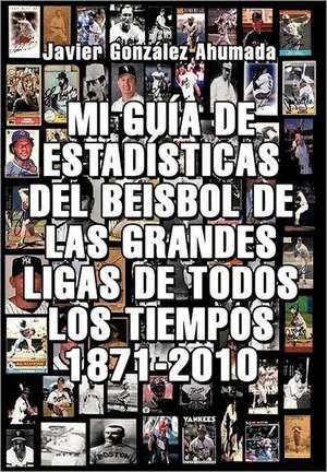 Mi Gu a de Estad Sticas del Beisbol de Las Grandes Ligas de Todos Los Tiempos 1871-2010 de Javier Gonzales Ahumada