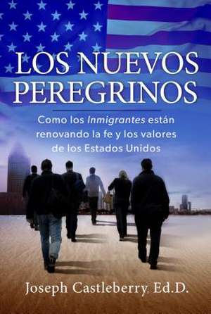 Los Nuevos Peregrinos: Como Los Inmigrantes Estan Renovando La Fe y Los Valores de Los Estados Unidos de Joseph Castleberry