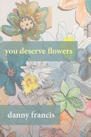 You Deserve Flowers: poems de Danny Francis