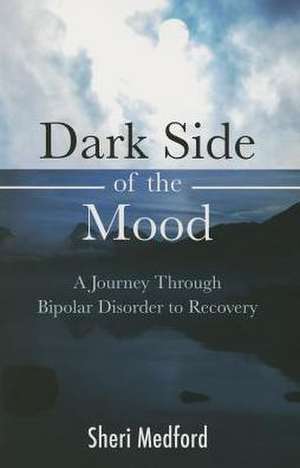 Dark Side of the Mood: A Journey Through Bipolar Disorder to Recovery de Sheri Medford