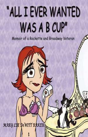 "All I Ever Wanted Was A B Cup": Memoir of a Rockette and Broadway Veteran de Mary Lee DeWitt Baker