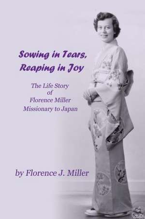 Sowing in Tears, Reaping in Joy: The Life Story of Florence Miller, Missionary to Japan de Florence J. Miller