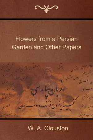 Flowers from a Persian Garden and Other Papers de W. A. Clouston