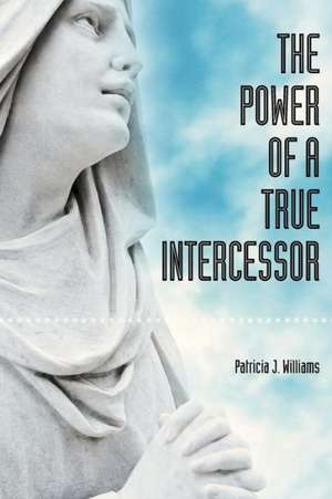 The Power of a True Intercessor de Patricia J. Williams