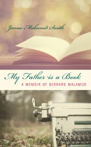 My Father Is a Book: A Memoir of Bernard Malamud de Janna Malamud Smith