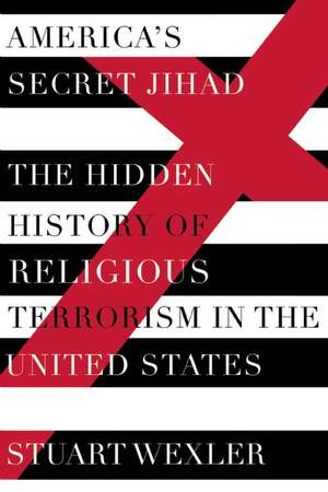 America's Secret Jihad: The Hidden History of Religious Terrorism in the United Stat de Stuart Wexler