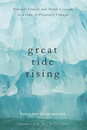 Great Tide Rising: Towards Clarity and Moral Courage in a time of Planetary Cha de Kathleen Dean Moore