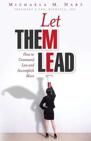 Let Them Lead: How to Command Less and Accomplish More de Michaela M. Hart