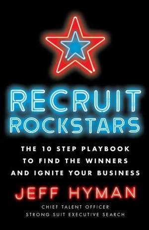 Recruit Rockstars: The 10 Step Playbook to Find the Winners and Ignite Your Business de Jeff Hyman