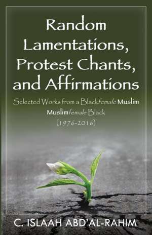 Random Lamentations, Protest Chants, and Affirmations: Selected Works from a Blackfemale Muslim Muslimfemale Black (1976-2016) de C. Islaah Abd'Al-Rahim