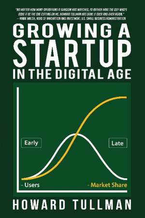 Growing a Startup in the Digital Age: You Get What You Work For, Not What You Wish For de Howard A Tullman