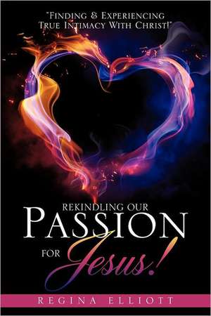 Rekindling Our Passion for Jesus! de REGINA ELLIOTT