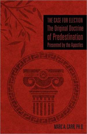 The Case for Election the Original Doctrine of Predestination, Presented by the Apostles de Ph. D. Marc a. Carr