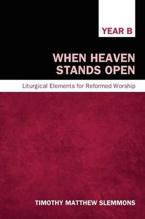 When Heaven Stands Open, Year B: Liturgical Elements for Reformed Worship de Timothy Matthew Slemmons