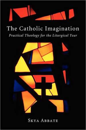 The Catholic Imagination: Practical Theology for the Liturgical Year de Skya Abbate