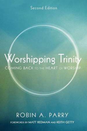 Worshipping Trinity: Coming Back to the Heart of Worship de Robin A. Parry