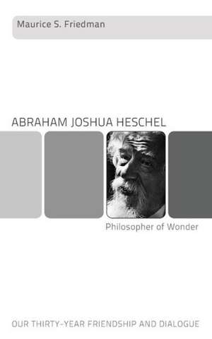 Abraham Joshua Heschel--Philosopher of Wonder: Our Thirty-Year Friendship and Dialogue de Maurice S. Friedman