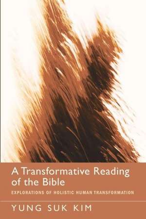 A Transformative Reading of the Bible: Explorations of Holistic Human Transformation de Yung Suk Kim