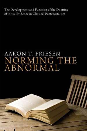 Norming the Abnormal: The Development and Function of the Doctrine of Initial Evidence in Classical Pentecostalism de Aaron T. Friesen