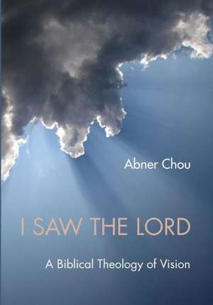 I Saw the Lord: A Biblical Theology of Vision de Abner Chou