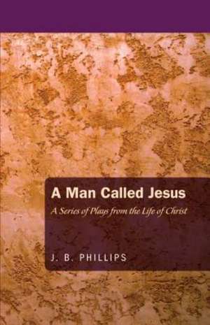 A Man Called Jesus: A Series of Plays from the Life of Christ de J. B. Phillips