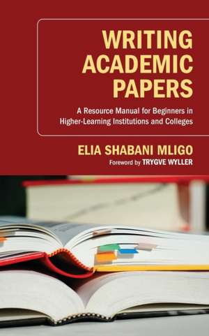 Writing Academic Papers: A Resource Manual for Beginners in Higher-Learning Institutions and Colleges de Elia Shabani Mligo